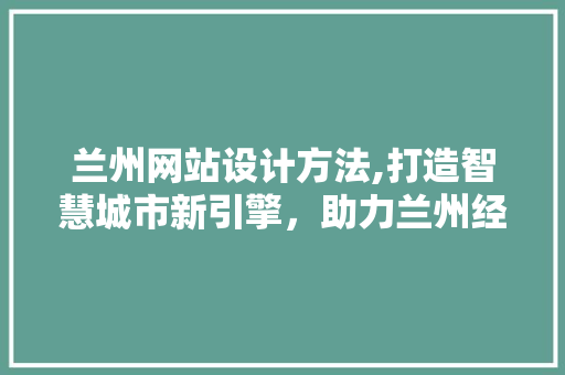 兰州网站设计方法,打造智慧城市新引擎，助力兰州经济腾飞 兰州网站设计方法,打造智慧城市新引擎，助力兰州经济腾飞 AI技术学习