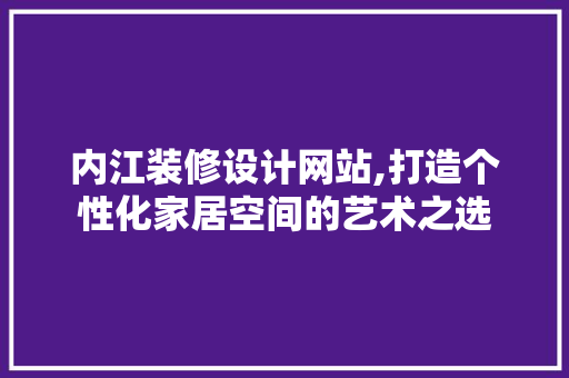 内江装修设计网站,打造个性化家居空间的艺术之选