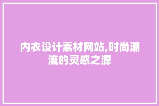 内衣设计素材网站,时尚潮流的灵感之源