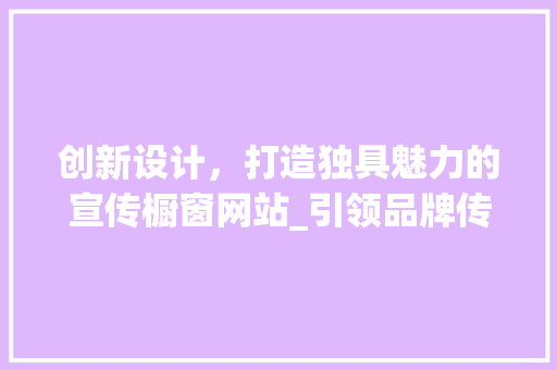 创新设计，打造独具魅力的宣传橱窗网站_引领品牌传播新风尚 创新设计，打造独具魅力的宣传橱窗网站_引领品牌传播新风尚 搜狗优化