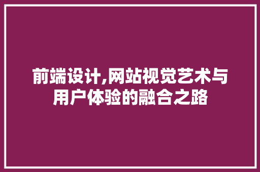 前端设计,网站视觉艺术与用户体验的融合之路 前端设计,网站视觉艺术与用户体验的融合之路 英文谷歌算法