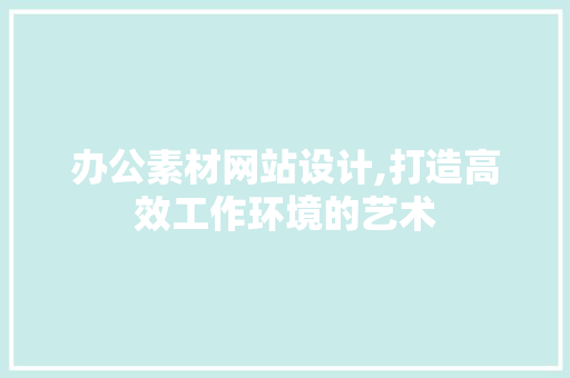 办公素材网站设计,打造高效工作环境的艺术 办公素材网站设计,打造高效工作环境的艺术 AI技术学习