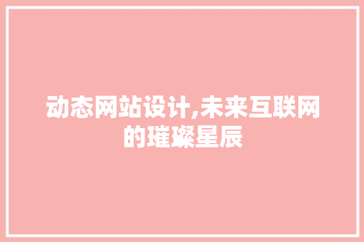 动态网站设计,未来互联网的璀璨星辰 动态网站设计,未来互联网的璀璨星辰 网站开发