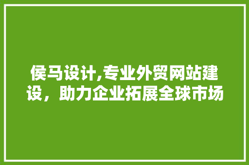 侯马设计,专业外贸网站建设，助力企业拓展全球市场 侯马设计,专业外贸网站建设，助力企业拓展全球市场 AI技术学习