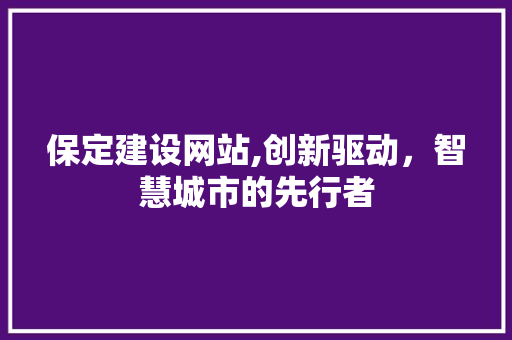 保定建设网站,创新驱动，智慧城市的先行者