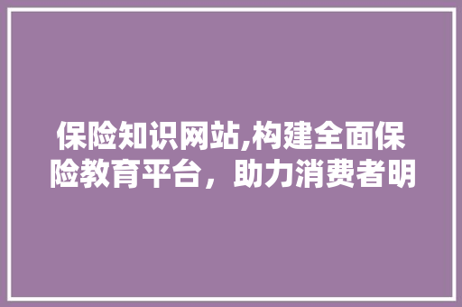 保险知识网站,构建全面保险教育平台，助力消费者明智选择