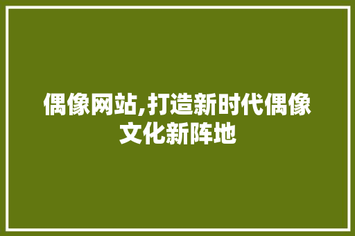 偶像网站,打造新时代偶像文化新阵地