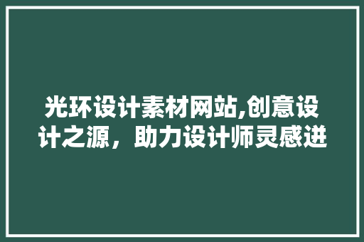 光环设计素材网站,创意设计之源，助力设计师灵感迸发
