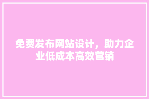免费发布网站设计，助力企业低成本高效营销