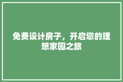 免费设计房子，开启您的理想家园之旅 免费设计房子，开启您的理想家园之旅 搜狗优化