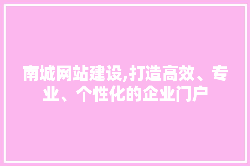 南城网站建设,打造高效、专业、个性化的企业门户 南城网站建设,打造高效、专业、个性化的企业门户 头条优化