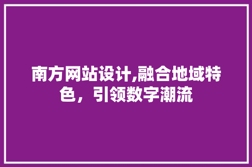 南方网站设计,融合地域特色，引领数字潮流 南方网站设计,融合地域特色，引领数字潮流 搜狗优化