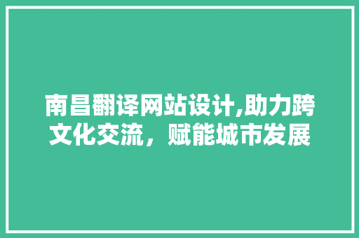 南昌翻译网站设计,助力跨文化交流，赋能城市发展