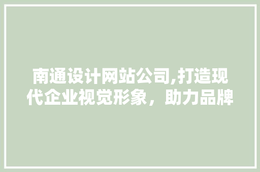 南通设计网站公司,打造现代企业视觉形象，助力品牌腾飞