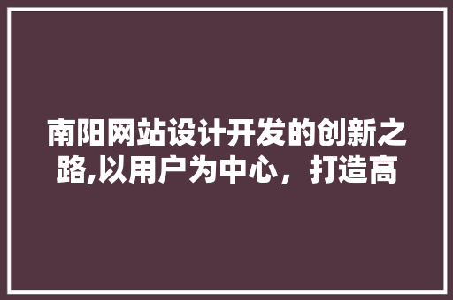 南阳网站设计开发的创新之路,以用户为中心，打造高品质数字体验