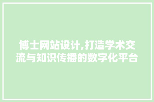 博士网站设计,打造学术交流与知识传播的数字化平台