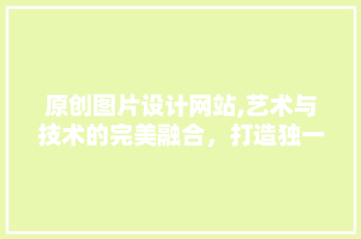 原创图片设计网站,艺术与技术的完美融合，打造独一无二的品牌形象