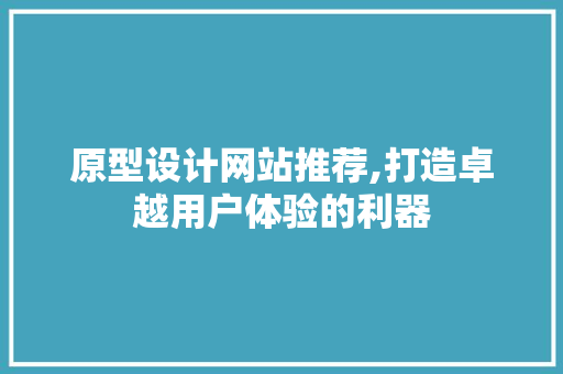 原型设计网站推荐,打造卓越用户体验的利器