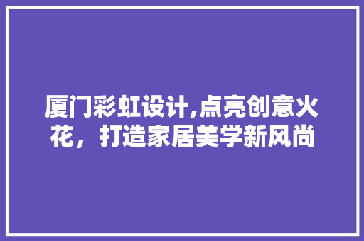 厦门彩虹设计,点亮创意火花，打造家居美学新风尚