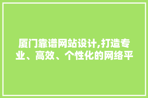 厦门靠谱网站设计,打造专业、高效、个性化的网络平台 厦门靠谱网站设计,打造专业、高效、个性化的网络平台 seo技术