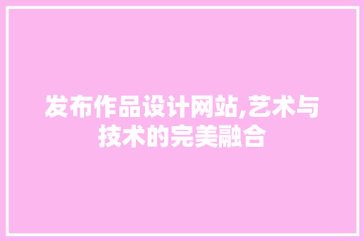发布作品设计网站,艺术与技术的完美融合
