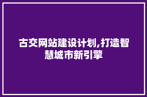 古交网站建设计划,打造智慧城市新引擎 古交网站建设计划,打造智慧城市新引擎 头条优化
