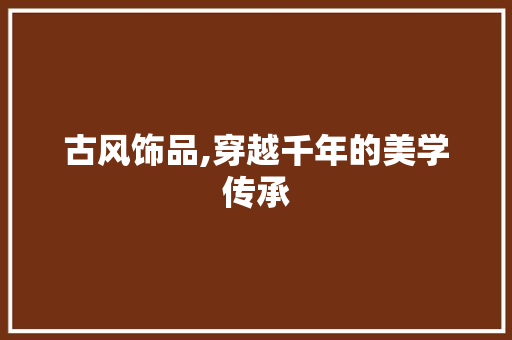 古风饰品,穿越千年的美学传承
