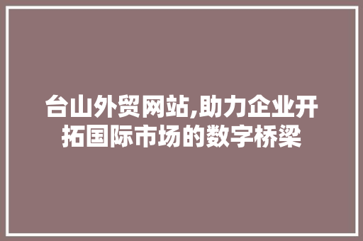 台山外贸网站,助力企业开拓国际市场的数字桥梁 台山外贸网站,助力企业开拓国际市场的数字桥梁 网站开发