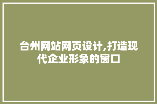 台州网站网页设计,打造现代企业形象的窗口