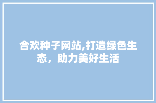 合欢种子网站,打造绿色生态，助力美好生活