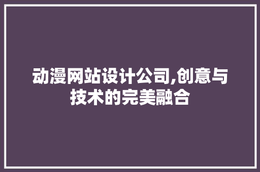 动漫网站设计公司,创意与技术的完美融合