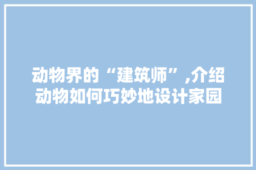 动物界的“建筑师”,介绍动物如何巧妙地设计家园 动物界的“建筑师”,介绍动物如何巧妙地设计家园 小程序开发