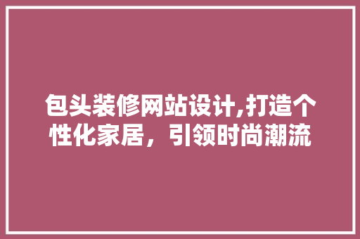 包头装修网站设计,打造个性化家居，引领时尚潮流 包头装修网站设计,打造个性化家居，引领时尚潮流 头条优化