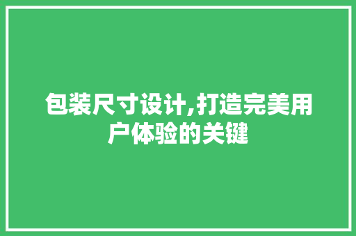 包装尺寸设计,打造完美用户体验的关键