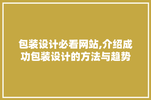 包装设计必看网站,介绍成功包装设计的方法与趋势