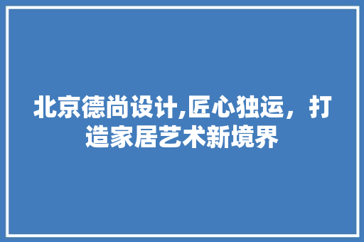北京德尚设计,匠心独运，打造家居艺术新境界 北京德尚设计,匠心独运，打造家居艺术新境界 AI技术学习