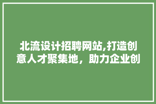 北流设计招聘网站,打造创意人才聚集地，助力企业创新发展 北流设计招聘网站,打造创意人才聚集地，助力企业创新发展 百度算法
