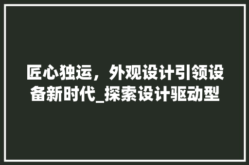 匠心独运，外观设计引领设备新时代_探索设计驱动型网站的魅力 匠心独运，外观设计引领设备新时代_探索设计驱动型网站的魅力 seo技术