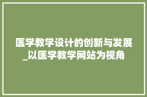 医学教学设计的创新与发展_以医学教学网站为视角 医学教学设计的创新与发展_以医学教学网站为视角 360搜优化