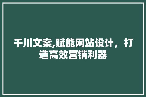千川文案,赋能网站设计，打造高效营销利器