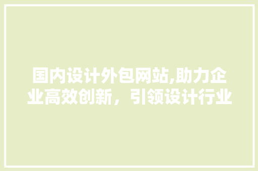 国内设计外包网站,助力企业高效创新，引领设计行业新潮流