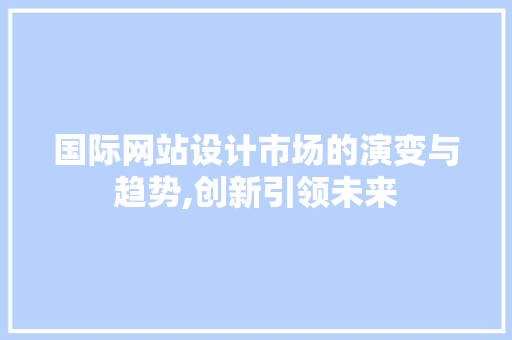 国际网站设计市场的演变与趋势,创新引领未来