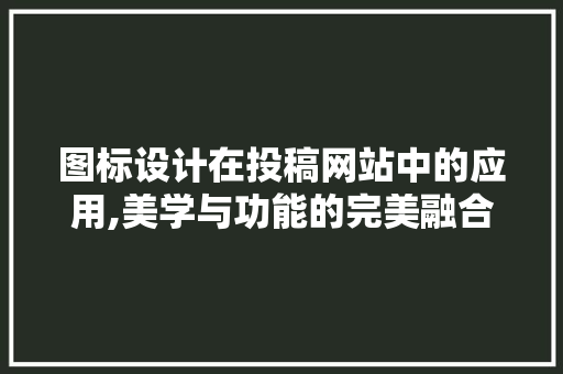 图标设计在投稿网站中的应用,美学与功能的完美融合
