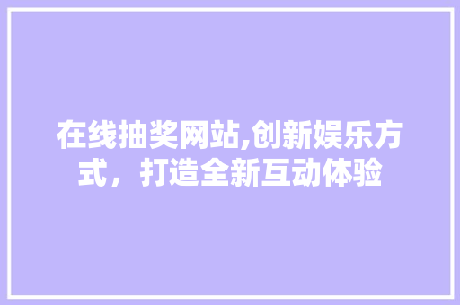 在线抽奖网站,创新娱乐方式，打造全新互动体验 在线抽奖网站,创新娱乐方式，打造全新互动体验 AI技术学习