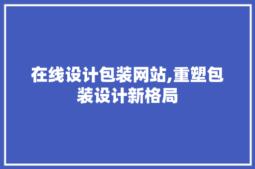 在线设计包装网站,重塑包装设计新格局