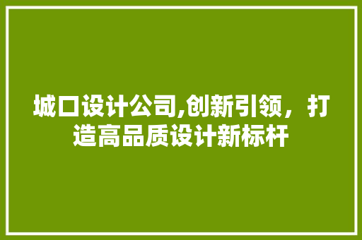 城口设计公司,创新引领，打造高品质设计新标杆 城口设计公司,创新引领，打造高品质设计新标杆 英文谷歌算法