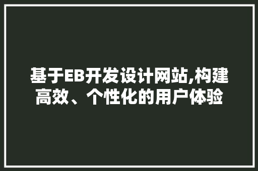 基于EB开发设计网站,构建高效、个性化的用户体验 基于EB开发设计网站,构建高效、个性化的用户体验 小程序开发