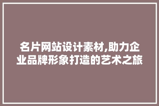 名片网站设计素材,助力企业品牌形象打造的艺术之旅
