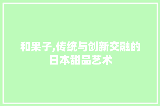 和果子,传统与创新交融的日本甜品艺术