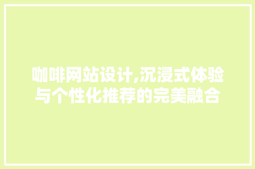 咖啡网站设计,沉浸式体验与个性化推荐的完美融合